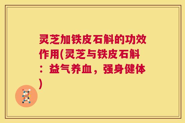 灵芝加铁皮石斛的功效作用(灵芝与铁皮石斛:益气养血,强身健体) 灵芝加铁皮石斛的功效作用(灵芝与铁皮石斛:益气养血,强身健体)