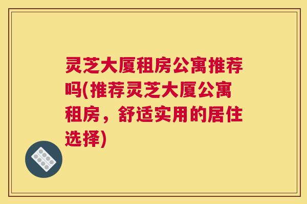 灵芝大厦租房公寓推荐吗(推荐灵芝大厦公寓租房，舒适实用的居住选择)