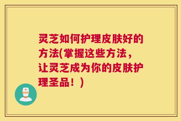 灵芝如何护理皮肤好的方法(掌握这些方法,让灵芝成为你的皮肤护理圣品!) 灵芝如何护理皮肤好的方法(掌握这些方法,让灵芝成为你的皮肤护理圣品!)
