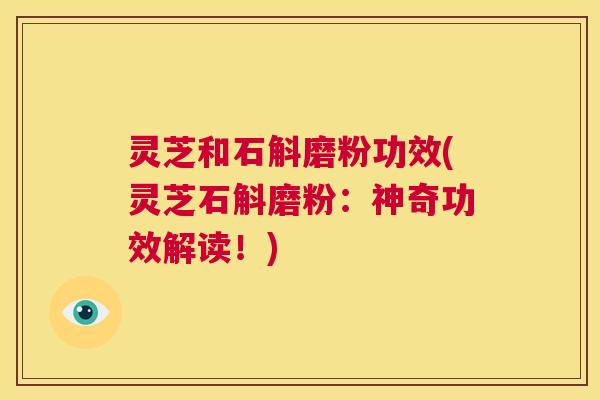 灵芝和石斛磨粉功效(灵芝石斛磨粉:神奇功效解读!) 灵芝和石斛磨粉功效(灵芝石斛磨粉:神奇功效解读!)