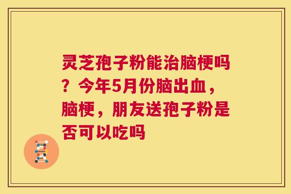 灵芝孢子粉能治脑梗吗?今年5月份脑出血,脑梗,朋友送孢子粉是否可以吃吗 灵芝孢子粉能治脑梗吗?今年5月份脑出血,脑梗,朋友送孢子粉是否可以吃吗