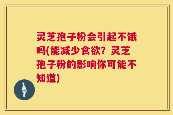 灵芝孢子粉会引起不饿吗(能减少食欲?灵芝孢子粉的影响你可能不知道) 灵芝孢子粉会引起不饿吗(能减少食欲?灵芝孢子粉的影响你可能不知道)