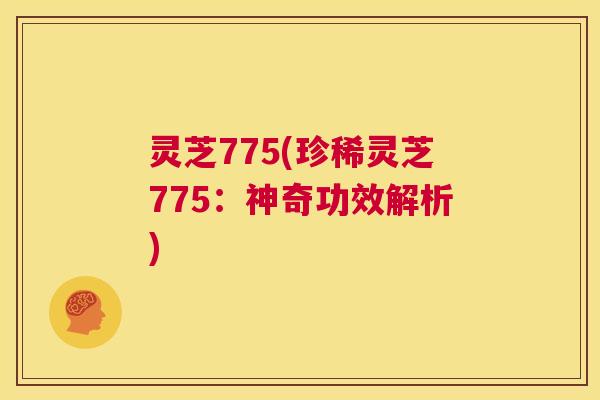 灵芝775(珍稀灵芝775:神奇功效解析) 灵芝775(珍稀灵芝775:神奇功效解析)