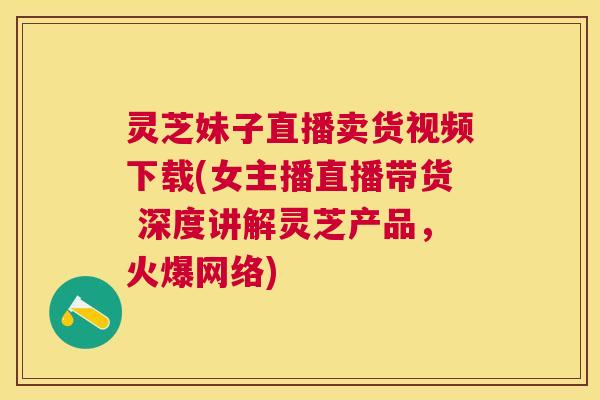 灵芝妹子直播卖货视频下载(女主播直播带货 深度讲解灵芝产品,火爆网络) 灵芝妹子直播卖货视频下载(女主播直播带货 深度讲解灵芝产品,火爆网络)