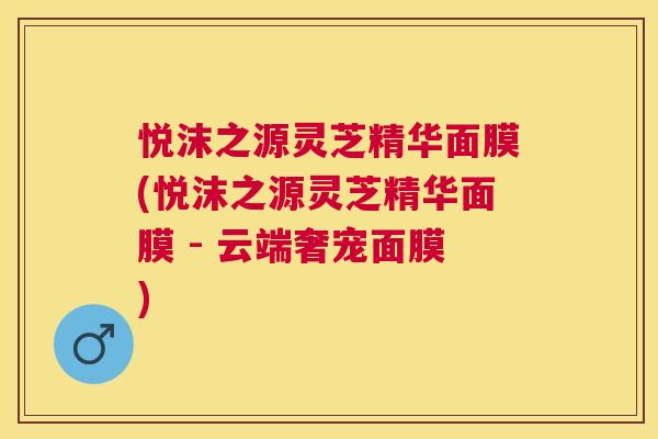 悦沫之源灵芝精华面膜(悦沫之源灵芝精华面膜 - 云端奢宠面膜) 悦沫之源灵芝精华面膜(悦沫之源灵芝精华面膜 - 云端奢宠面膜)