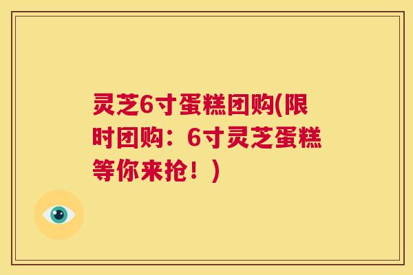灵芝6寸蛋糕团购(限时团购：6寸灵芝蛋糕等你来抢！)