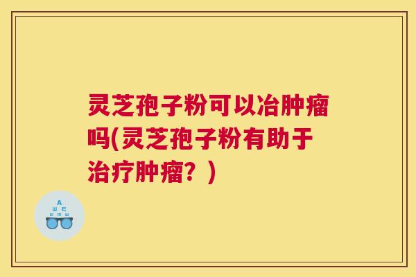 灵芝孢子粉可以冶肿瘤吗(灵芝孢子粉有助于治疗肿瘤?) 灵芝孢子粉可以冶肿瘤吗(灵芝孢子粉有助于治疗肿瘤?)