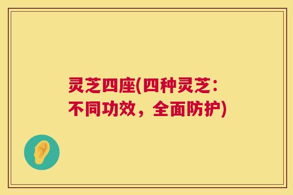 灵芝四座(四种灵芝:不同功效,全面防护) 灵芝四座(四种灵芝:不同功效,全面防护)
