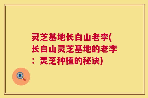 灵芝基地长白山老李(长白山灵芝基地的老李：灵芝种植的秘诀)