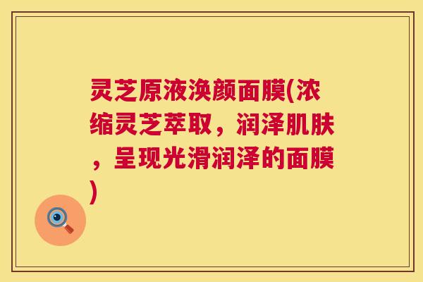 灵芝原液涣颜面膜(浓缩灵芝萃取,润泽肌肤,呈现光滑润泽的面膜) 灵芝原液涣颜面膜(浓缩灵芝萃取,润泽肌肤,呈现光滑润泽的面膜)