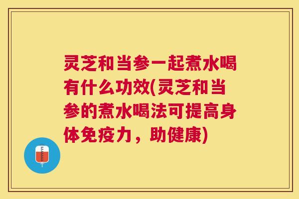 灵芝和当参一起煮水喝有什么功效(灵芝和当参的煮水喝法可提高身体免疫力,助健康) 灵芝和当参一起煮水喝有什么功效(灵芝和当参的煮水喝法可提高身体免疫力,助健康)