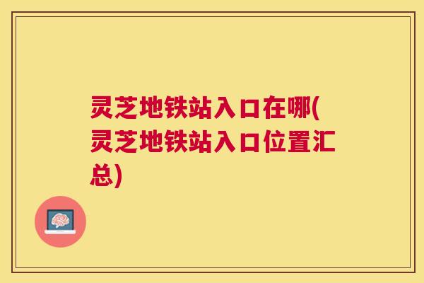 灵芝地铁站入口在哪(灵芝地铁站入口位置汇总) 灵芝地铁站入口在哪(灵芝地铁站入口位置汇总)
