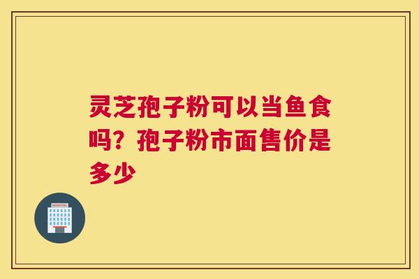 灵芝孢子粉可以当鱼食吗？孢子粉市面售价是多少