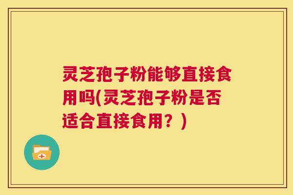 灵芝孢子粉能够直接食用吗(灵芝孢子粉是否适合直接食用?) 灵芝孢子粉能够直接食用吗(灵芝孢子粉是否适合直接食用?)