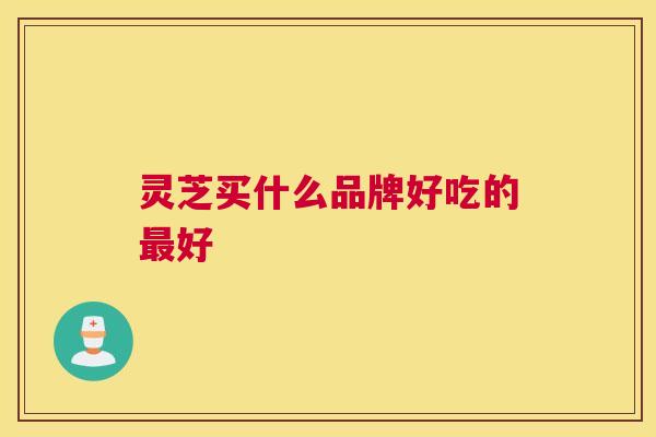 灵芝买什么品牌好吃的好