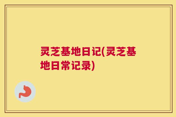 灵芝基地日记(灵芝基地日常记录)