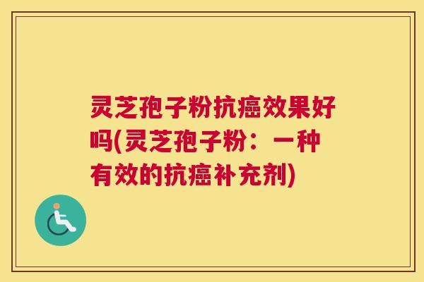灵芝孢子粉抗效果好吗(灵芝孢子粉：一种有效的抗补充剂)