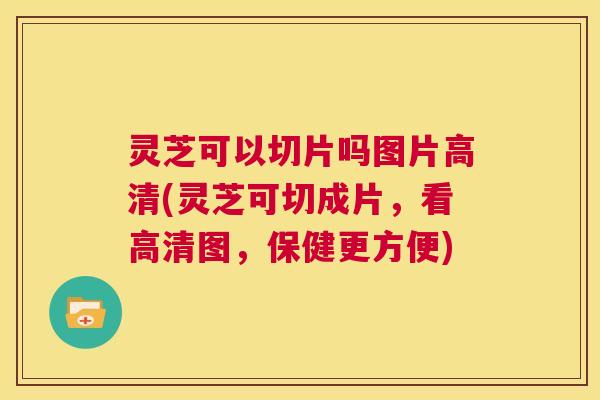 灵芝可以切片吗图片高清(灵芝可切成片,看高清图,保健更方便) 灵芝可以切片吗图片高清(灵芝可切成片,看高清图,保健更方便)