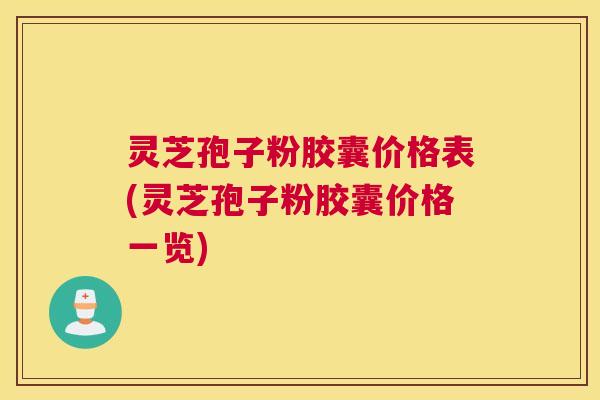 灵芝孢子粉胶囊价格表(灵芝孢子粉胶囊价格一览)