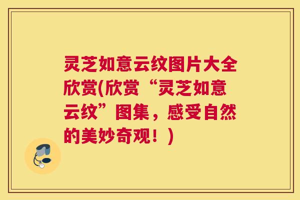 灵芝如意云纹图片大全欣赏(欣赏“灵芝如意云纹”图集，感受自然的美妙奇观！)