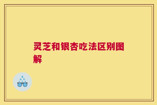 灵芝和银杏吃法区别图解 灵芝和银杏吃法区别图解