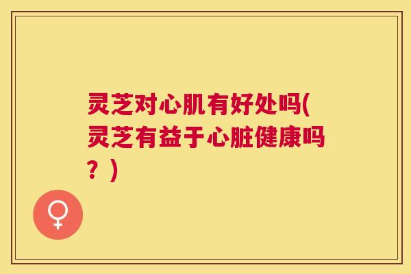 灵芝对心肌有好处吗(灵芝有益于心脏健康吗?) 灵芝对心肌有好处吗(灵芝有益于心脏健康吗?)