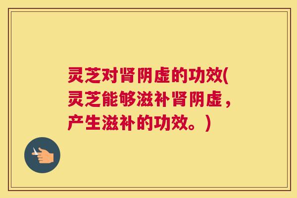 灵芝对肾阴虚的功效(灵芝能够滋补肾阴虚,产生滋补的功效。) 灵芝对肾阴虚的功效(灵芝能够滋补肾阴虚,产生滋补的功效。)