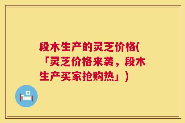 段木生产的灵芝价格(「灵芝价格来袭,段木生产买家抢购热」) 段木生产的灵芝价格(「灵芝价格来袭,段木生产买家抢购热」)