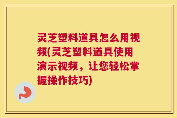 灵芝塑料道具怎么用视频(灵芝塑料道具使用演示视频,让您轻松掌握操作技巧) 灵芝塑料道具怎么用视频(灵芝塑料道具使用演示视频,让您轻松掌握操作技巧)