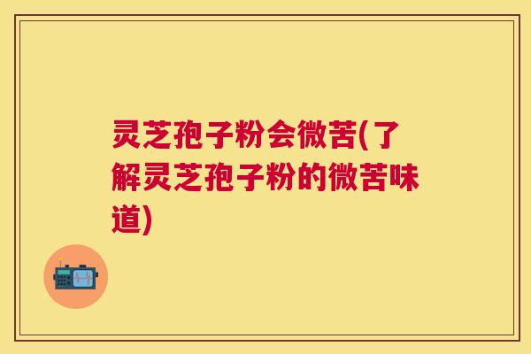 灵芝孢子粉会微苦(了解灵芝孢子粉的微苦味道) 灵芝孢子粉会微苦(了解灵芝孢子粉的微苦味道)