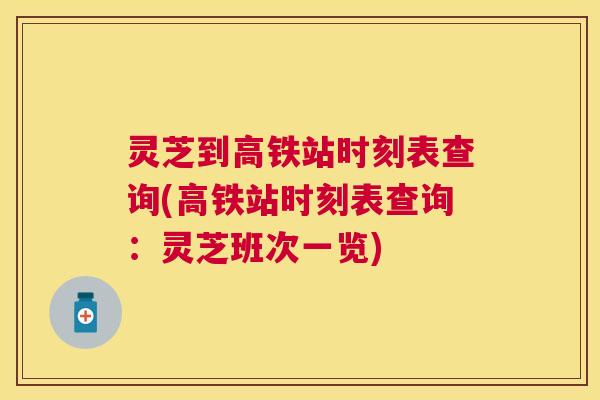 灵芝到高铁站时刻表查询(高铁站时刻表查询:灵芝班次一览) 灵芝到高铁站时刻表查询(高铁站时刻表查询:灵芝班次一览)