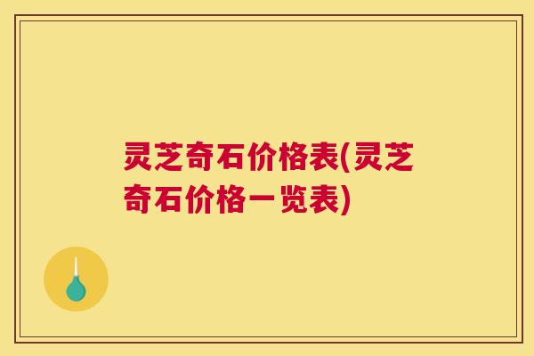 灵芝奇石价格表(灵芝奇石价格一览表) 灵芝奇石价格表(灵芝奇石价格一览表)