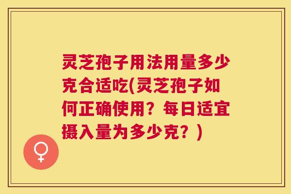 灵芝孢子用法用量多少克合适吃(灵芝孢子如何正确使用?每日适宜摄入量为多少克?) 灵芝孢子用法用量多少克合适吃(灵芝孢子如何正确使用?每日适宜摄入量为多少克?)