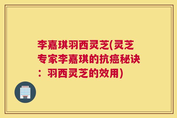 李嘉琪羽西灵芝(灵芝专家李嘉琪的抗癌秘诀:羽西灵芝的效用) 李嘉琪羽西灵芝(灵芝专家李嘉琪的抗癌秘诀:羽西灵芝的效用)