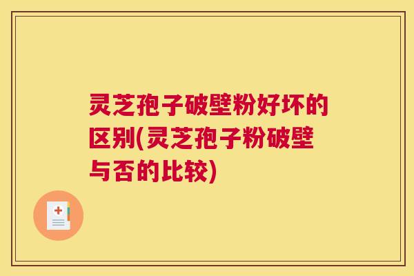 灵芝孢子破壁粉好坏的区别(灵芝孢子粉破壁与否的比较) 灵芝孢子破壁粉好坏的区别(灵芝孢子粉破壁与否的比较)