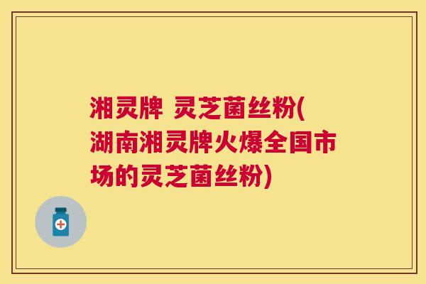 湘灵牌 灵芝菌丝粉(湖南湘灵牌火爆全国市场的灵芝菌丝粉) 湘灵牌 灵芝菌丝粉(湖南湘灵牌火爆全国市场的灵芝菌丝粉)