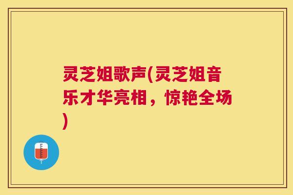 灵芝姐歌声(灵芝姐音乐才华亮相,惊艳全场) 灵芝姐歌声(灵芝姐音乐才华亮相,惊艳全场)