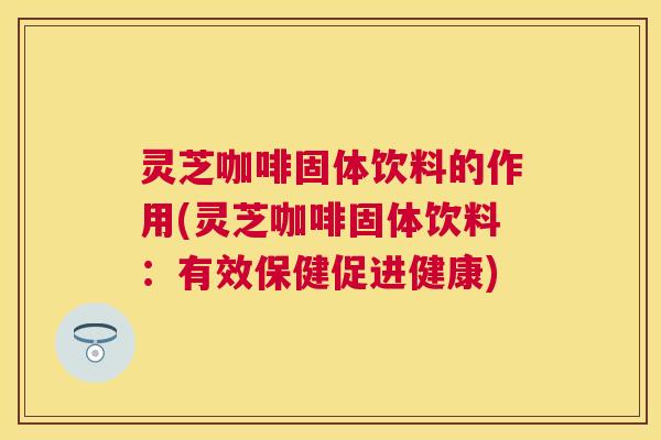 灵芝咖啡固体饮料的作用(灵芝咖啡固体饮料:有效保健促进健康) 灵芝咖啡固体饮料的作用(灵芝咖啡固体饮料:有效保健促进健康)