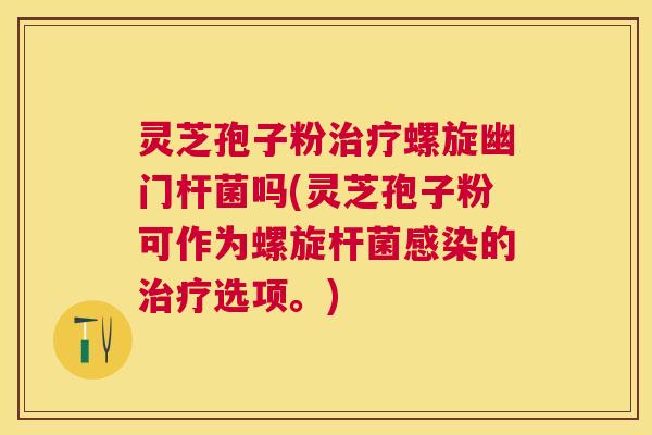 灵芝孢子粉治疗螺旋幽门杆菌吗(灵芝孢子粉可作为螺旋杆菌感染的治疗选项。) 灵芝孢子粉治疗螺旋幽门杆菌吗(灵芝孢子粉可作为螺旋杆菌感染的治疗选项。)