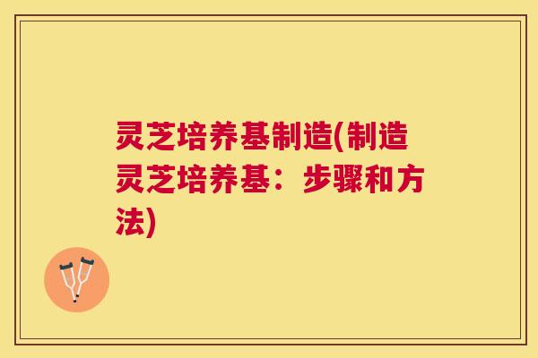 灵芝培养基制造(制造灵芝培养基：步骤和方法)