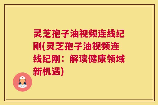灵芝孢子油视频连线纪刚(灵芝孢子油视频连线纪刚:解读健康领域新机遇) 灵芝孢子油视频连线纪刚(灵芝孢子油视频连线纪刚:解读健康领域新机遇)