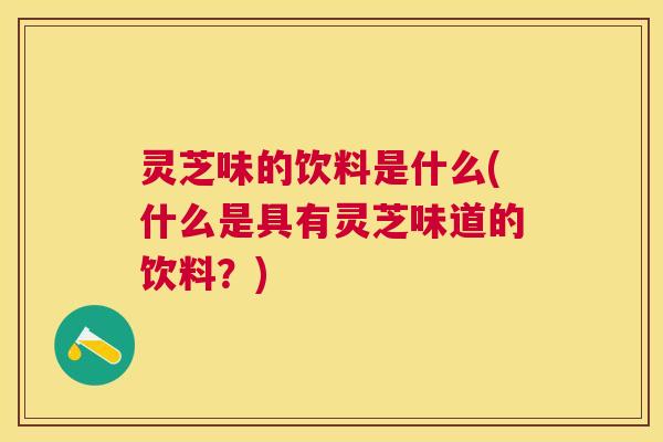 灵芝味的饮料是什么(什么是具有灵芝味道的饮料?) 灵芝味的饮料是什么(什么是具有灵芝味道的饮料?)