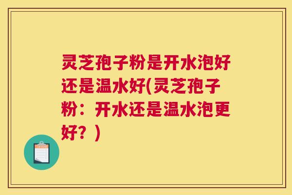 灵芝孢子粉是开水泡好还是温水好(灵芝孢子粉:开水还是温水泡更好?) 灵芝孢子粉是开水泡好还是温水好(灵芝孢子粉:开水还是温水泡更好?)