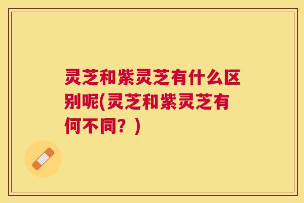 灵芝和紫灵芝有什么区别呢(灵芝和紫灵芝有何不同?) 灵芝和紫灵芝有什么区别呢(灵芝和紫灵芝有何不同?)