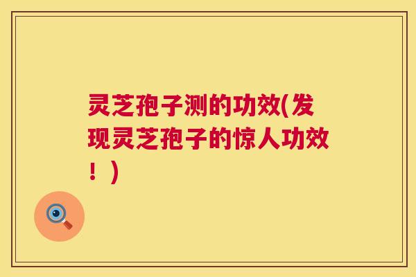 灵芝孢子测的功效(发现灵芝孢子的惊人功效!) 灵芝孢子测的功效(发现灵芝孢子的惊人功效!)