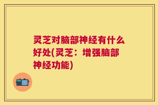 灵芝对脑部神经有什么好处(灵芝:增强脑部神经功能) 灵芝对脑部神经有什么好处(灵芝:增强脑部神经功能)