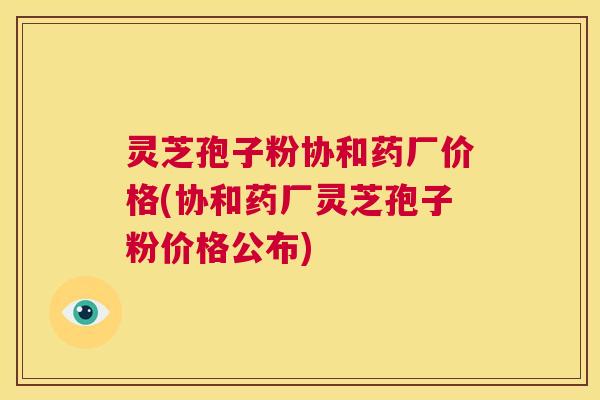 灵芝孢子粉协和药厂价格(协和药厂灵芝孢子粉价格公布) 灵芝孢子粉协和药厂价格(协和药厂灵芝孢子粉价格公布)