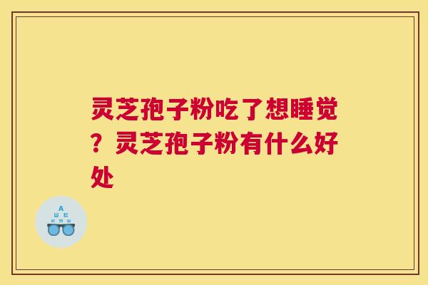 灵芝孢子粉吃了想睡觉?灵芝孢子粉有什么好处 灵芝孢子粉吃了想睡觉?灵芝孢子粉有什么好处