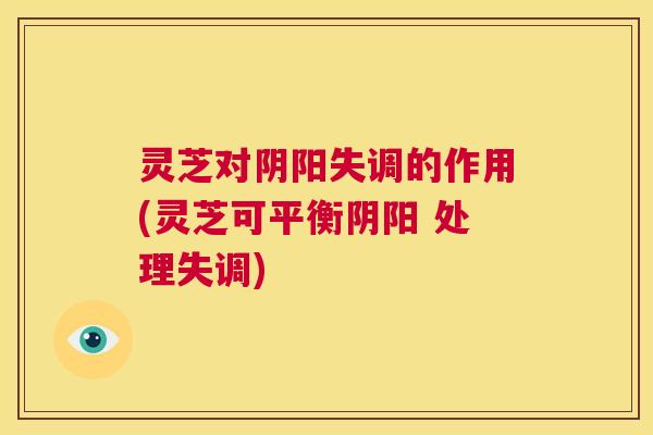 灵芝对阴阳失调的作用(灵芝可平衡阴阳 处理失调) 灵芝对阴阳失调的作用(灵芝可平衡阴阳 处理失调)