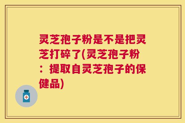 灵芝孢子粉是不是把灵芝打碎了(灵芝孢子粉:提取自灵芝孢子的保健品) 灵芝孢子粉是不是把灵芝打碎了(灵芝孢子粉:提取自灵芝孢子的保健品)